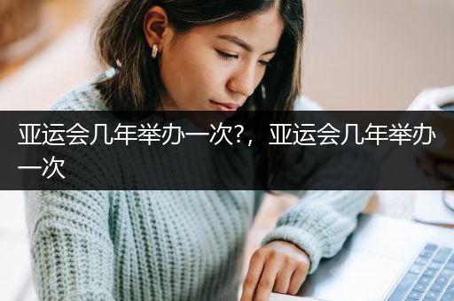 亚运会几年举办一次?，亚运会几年举办一次